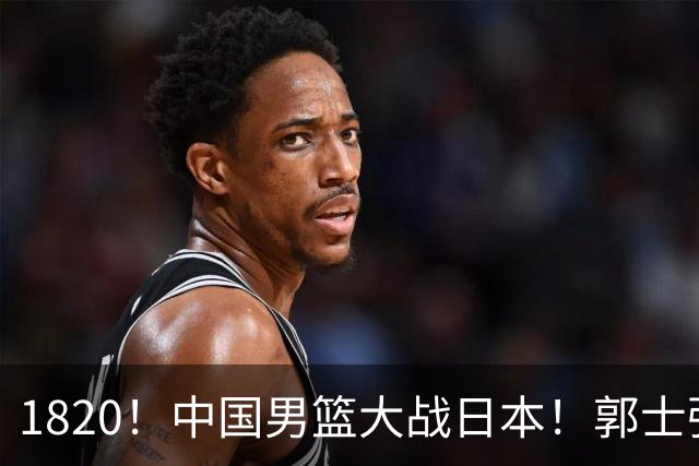1820！中国男篮大战日本！郭士强极有可能做出以下四个调整