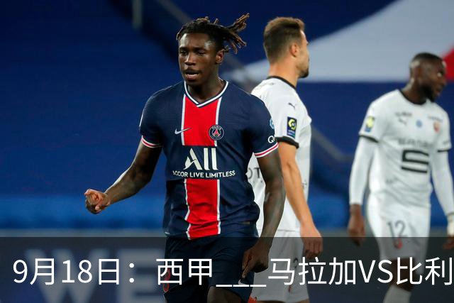 9月18日：西甲 _ 马拉加VS比利亚雷亚尔：主场0胜魔咒待破，黄潜4连败谁先上岸？